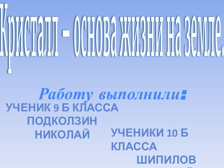 Кристалл – основа жизни на земле.Работу выполнили:Ученик 9 Б классаПодколзин НиколайУченики 10 Б классаШипилов ВиталийФоминов Алексей