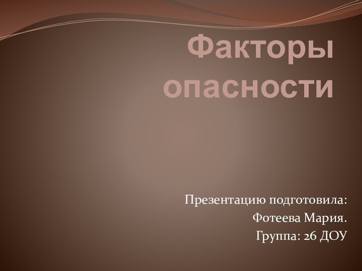 Факторы опасности Презентацию подготовила:Фотеева Мария.Группа: 26 ДОУ