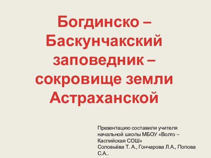 Богдинско – Баскунчакский заповедник – сокровище земли Астраханской Презентацию составили учителя начальной