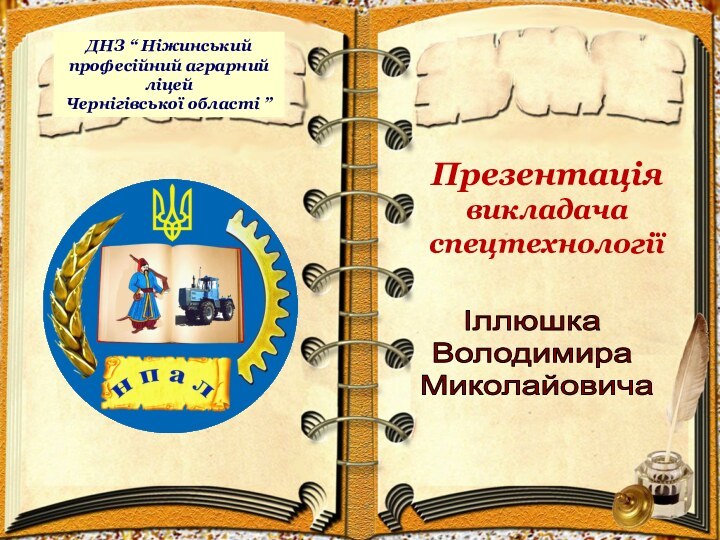 ДНЗ “ Ніжинський професійний аграрний ліцей  Чернігівської області ”Презентація викладача спецтехнології Іллюшка Володимира Миколайовича