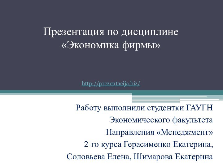 Презентация по дисциплине «Экономика фирмы»Работу выполнили студентки ГАУГНЭкономического факультетаНаправления «Менеджмент»2-го курса Герасименко Екатерина,Соловьева Елена, Шимарова Екатеринаhttp://prezentacija.biz/