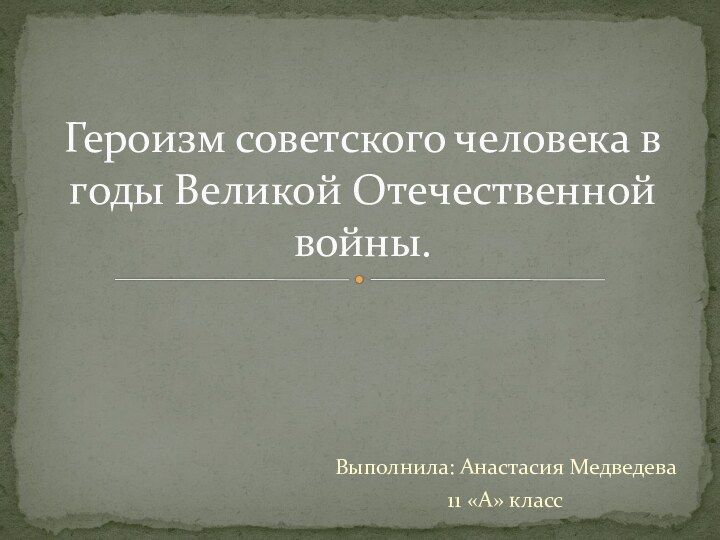 Выполнила: Анастасия Медведева11 «А» классГероизм советского человека в годы Великой Отечественной войны.