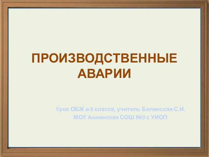 ПРОИЗВОДСТВЕННЫЕ АВАРИИУрок ОБЖ в 8 классе, учитель Белянская С.И.МОУ Аннинская СОШ №3 с УИОП