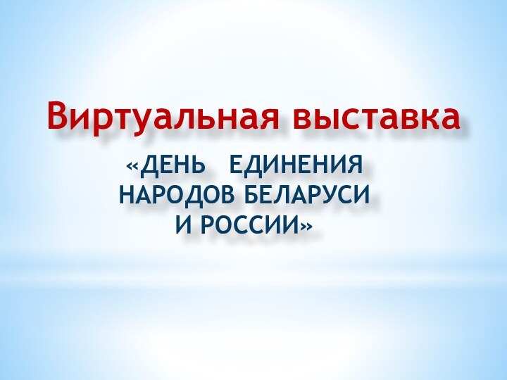 «ДЕНЬ  ЕДИНЕНИЯ НАРОДОВ БЕЛАРУСИИ РОССИИ»Виртуальная выставка