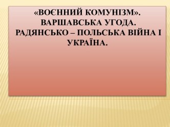 Воєнний комунізм.Варшавська угода.Радянсько – польська війна і Україна.