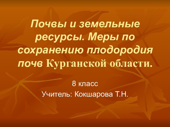 Почвы и земельные ресурсы. Меры по сохранению плодородия почв Курганской области. 8 классУчитель: Кокшарова Т.Н.