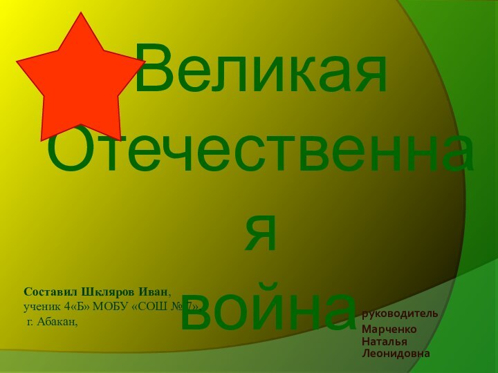 Великая  Отечественная  война руководительМарченко Наталья ЛеонидовнаСоставил Шкляров Иван,  ученик