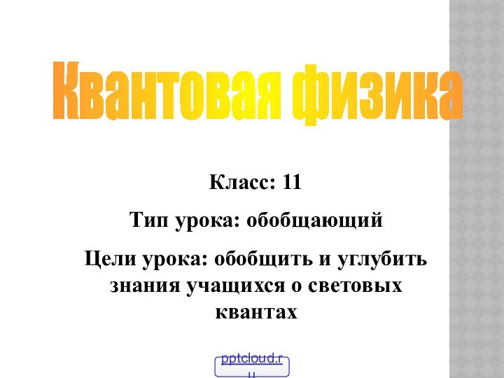 Квантовая физикаКласс: 11Тип урока: обобщающийЦели урока: обобщить и углубить знания учащихся о световых квантах