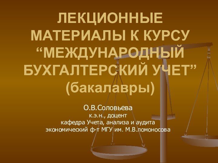 ЛЕКЦИОННЫЕ МАТЕРИАЛЫ К КУРСУ  “МЕЖДУНАРОДНЫЙ БУХГАЛТЕРСКИЙ УЧЕТ” (бакалавры)О.В.Соловьевак.э.н., доценткафедра Учета, анализа