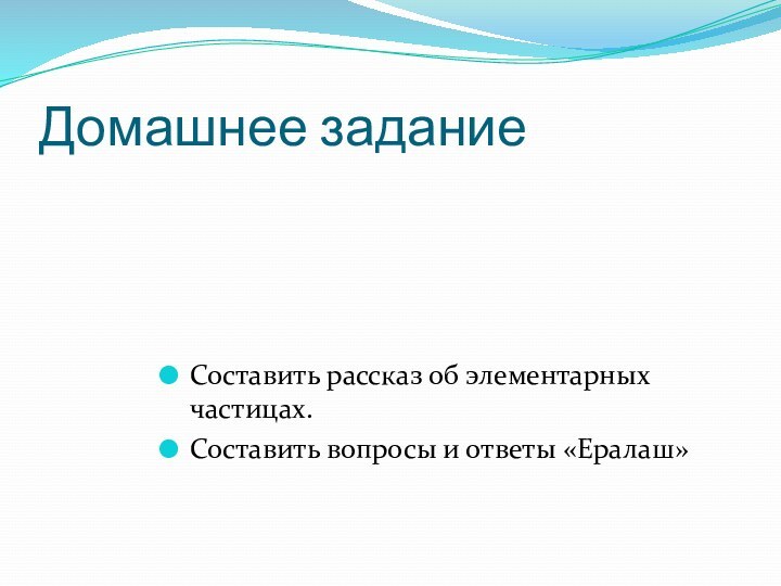 Домашнее заданиеСоставить рассказ об элементарных частицах.Составить вопросы и ответы «Ералаш»