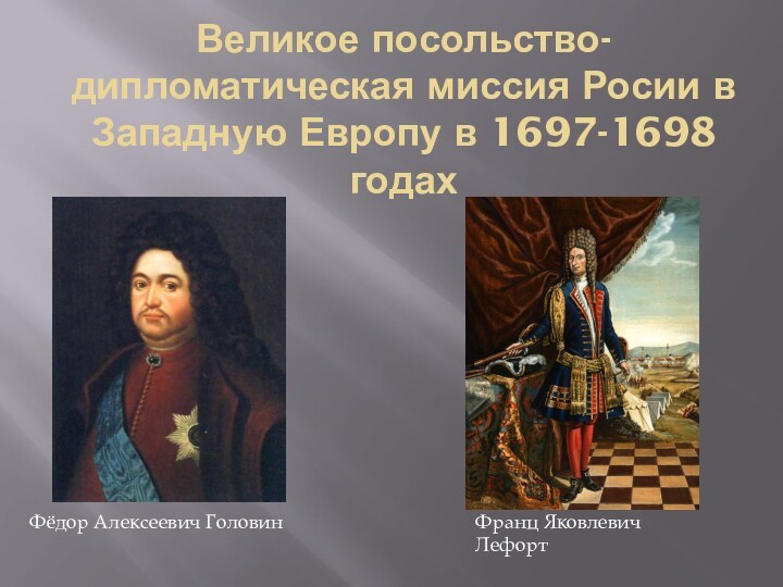 Великое посольство-дипломатическая миссия Росии в Западную Европу в 1697-1698 годахФёдор Алексеевич ГоловинФранц Яковлевич Лефорт