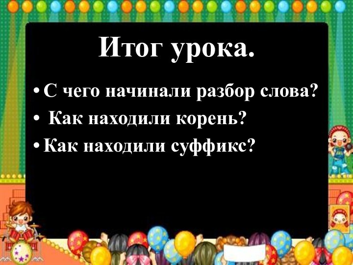 Итог урока.С чего начинали разбор слова? Как находили корень? Как находили суффикс?