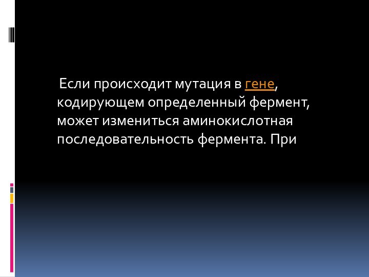 Если происходит мутация в гене, кодирующем определенный фермент, может измениться аминокислотная последовательность фермента. При