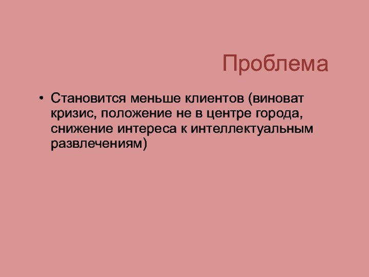 ПроблемаСтановится меньше клиентов (виноват кризис, положение не в центре города, снижение интереса к интеллектуальным развлечениям)