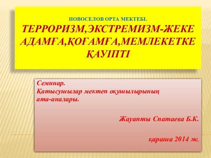 Новоселов орта мектебі. Терроризм,Экстремизм-жеке адамға,қоғамға,мемлекетке қауіптіСеминар. Қатысушылар мектеп оқушылырының ата-аналары.Жауапты Спатаева Б.К.қараша 2014 ж.