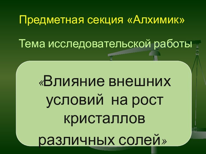 Тема исследовательской работы «Влияние внешних  условий на рост кристаллов различных солей»Предметная секция «Алхимик»