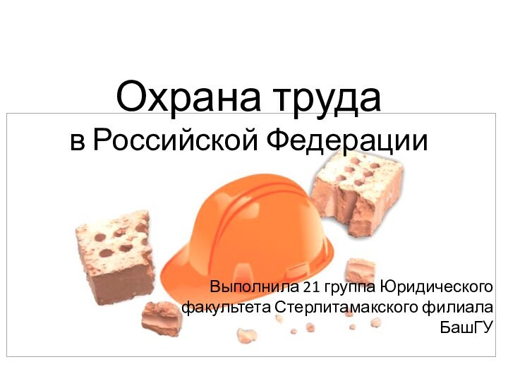 Охрана труда в Российской ФедерацииВыполнила 21 группа Юридического факультета Стерлитамакского филиала БашГУ