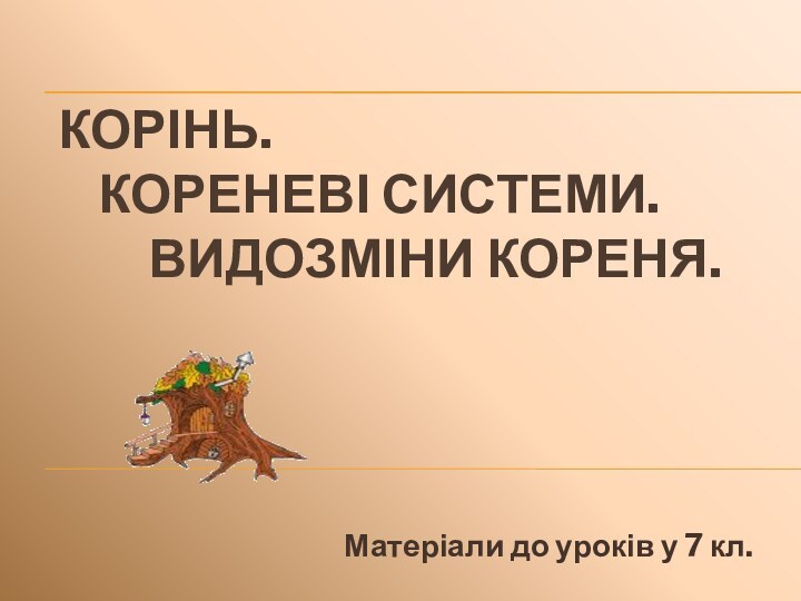 Корінь.  	Кореневі системи. 		 Видозміни кореня.Матеріали до уроків у 7 кл.