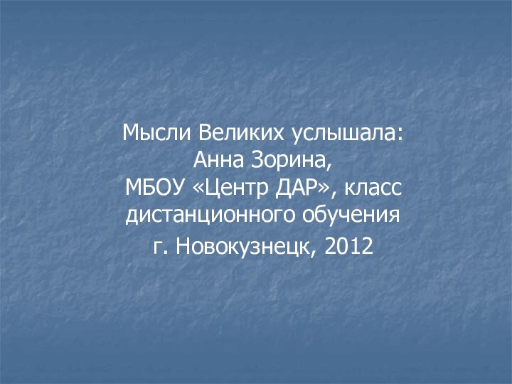 Мысли Великих услышала:  Анна Зорина,  МБОУ «Центр ДАР», класс дистанционного обученияг. Новокузнецк, 2012