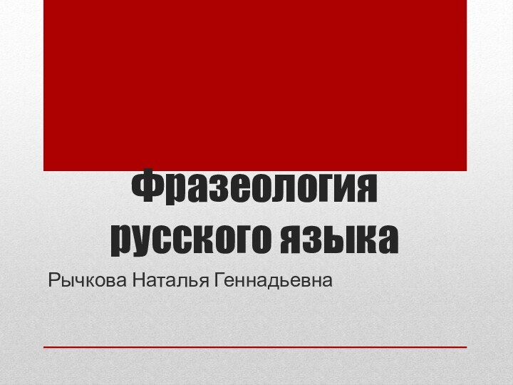 Фразеология русского языкаРычкова Наталья Геннадьевна