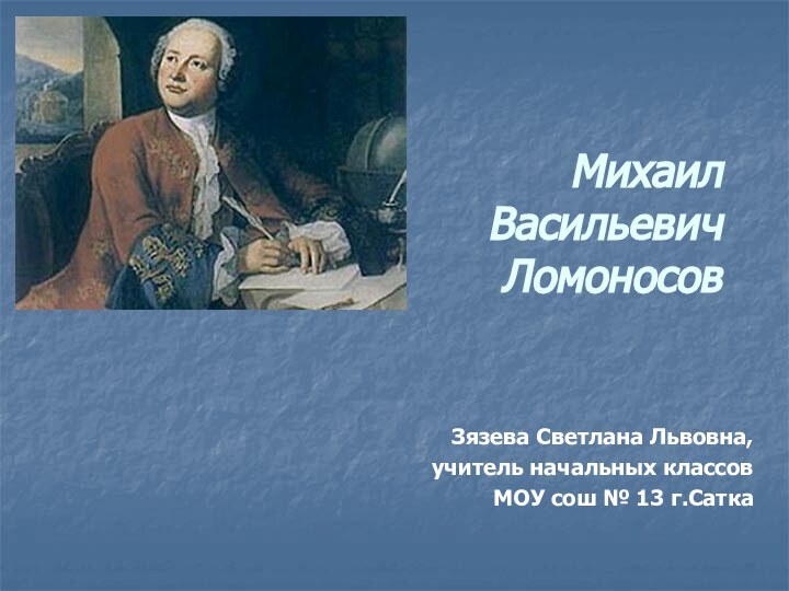 Михаил Васильевич ЛомоносовЗязева Светлана Львовна, учитель начальных классов МОУ сош № 13 г.Сатка