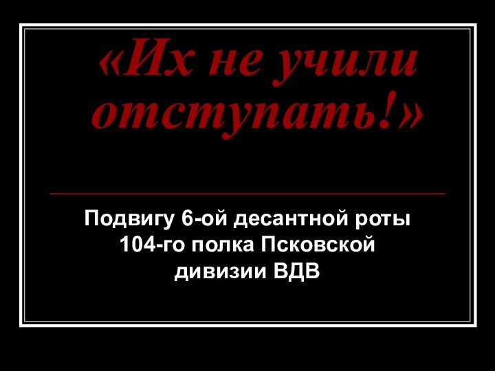 «Их не учили отступать!»  Подвигу 6-ой десантной роты 104-го полка Псковской дивизии ВДВ