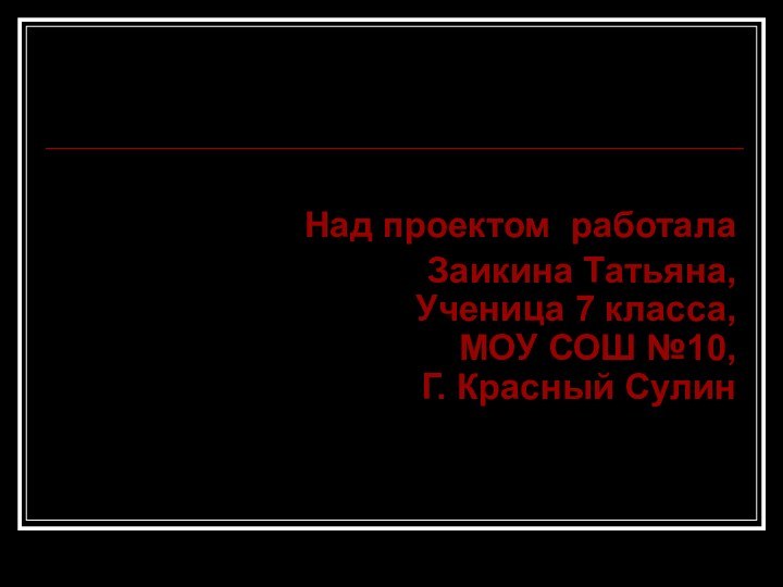 Над проектом работала Заикина Татьяна, Ученица 7 класса,  МОУ СОШ №10,