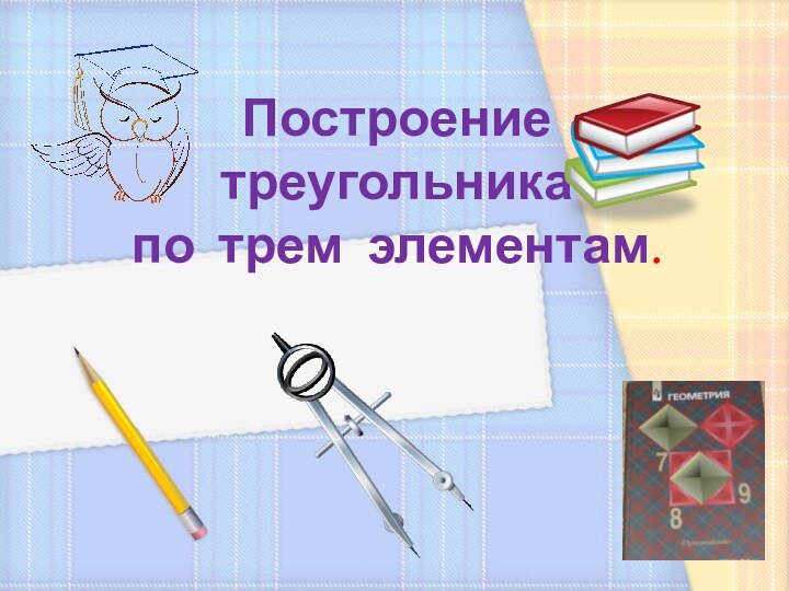 Построение  треугольника  по трем элементам.