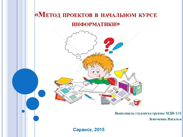 «Метод проектов в начальном курсе информатики» Выполнила: студентка группы МДИ-113Левочкина НатальяСаранск, 2015