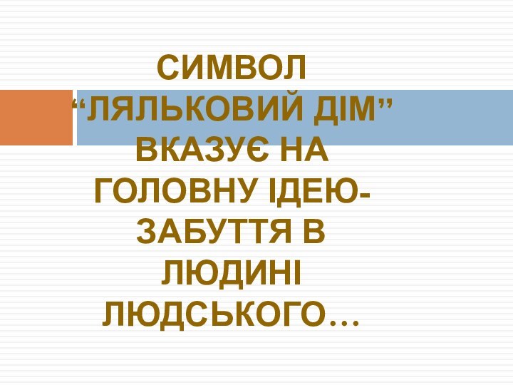 Символ “ляльковий дім” вказує на головну ідею-забуття в людині людського…