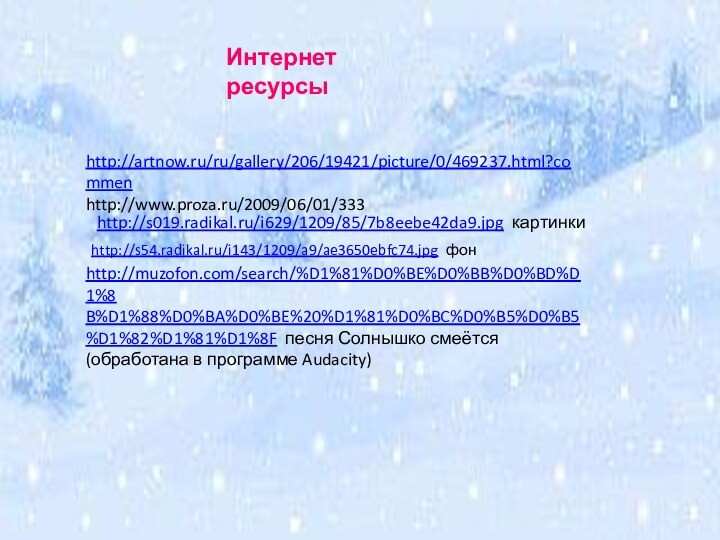 http://artnow.ru/ru/gallery/206/19421/picture/0/469237.html?commenhttp://www.proza.ru/2009/06/01/333Интернет ресурсыhttp://muzofon.com/search/%D1%81%D0%BE%D0%BB%D0%BD%D1%8B%D1%88%D0%BA%D0%BE%20%D1%81%D0%BC%D0%B5%D0%B5%D1%82%D1%81%D1%8F песня Солнышко смеётся (обработана в программе Audacity)http://s019.radikal.ru/i629/1209/85/7b8eebe42da9.jpg картинкиhttp://s54.radikal.ru/i143/1209/a9/ae3650ebfc74.jpg фон