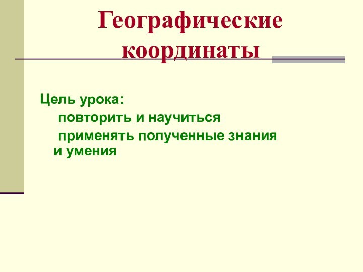 Географические координатыЦель урока: 	повторить и научиться 	применять полученные знания и умения