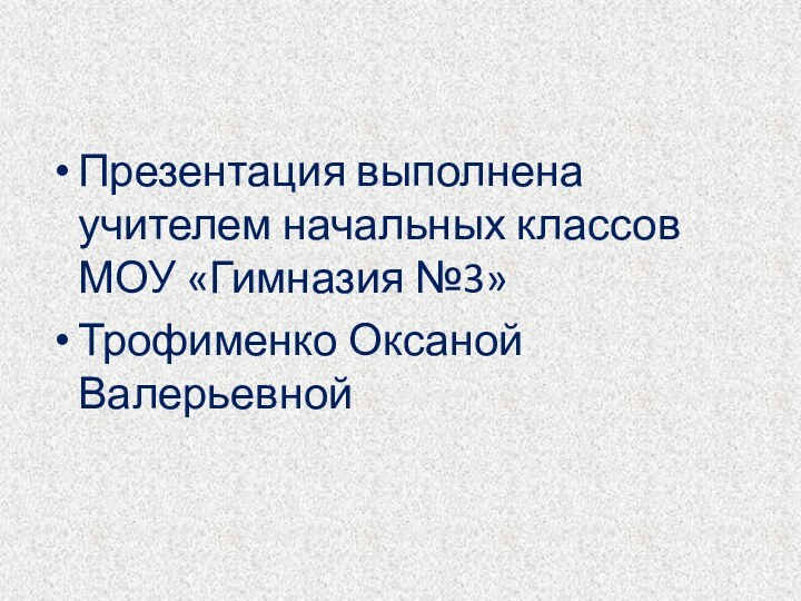 Презентация выполнена учителем начальных классов МОУ «Гимназия №3»Трофименко Оксаной Валерьевной