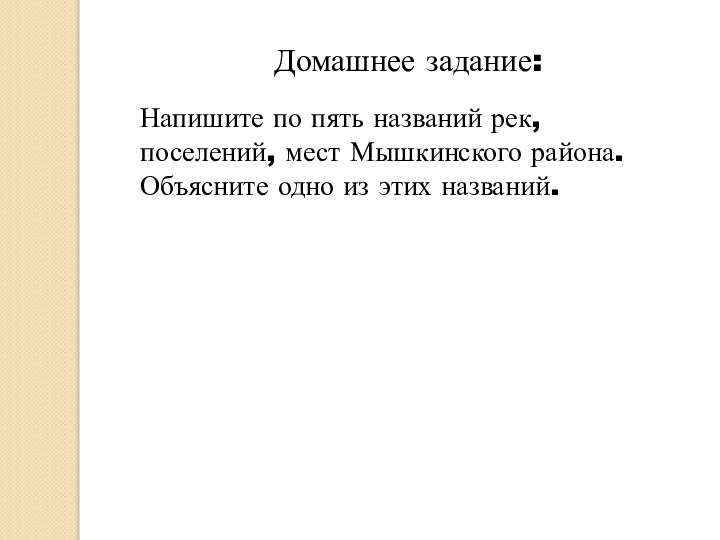 Домашнее задание:Напишите по пять названий рек, поселений, мест Мышкинского района.Объясните одно из этих названий.