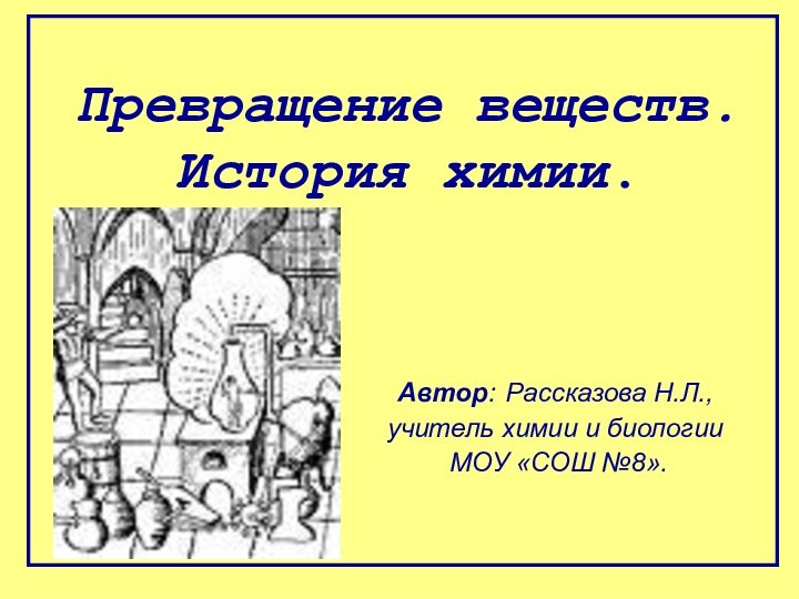 Превращение веществ. История химии.Автор: Рассказова Н.Л., учитель химии и биологии МОУ «СОШ №8».