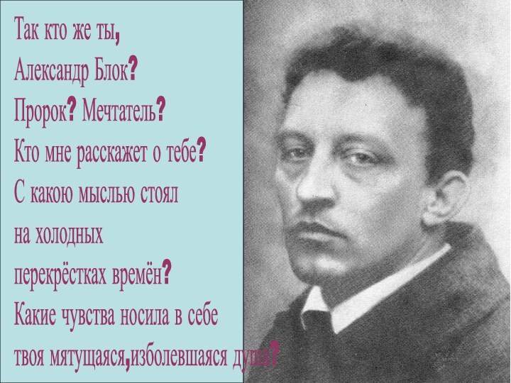 Так кто же ты,Александр Блок?Пророк? Мечтатель?Кто мне расскажет о тебе?С какою мыслью