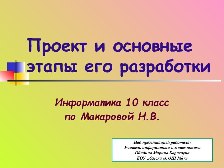 Проект и основные этапы его разработкиИнформатика 10 класс по Макаровой Н.В.Над презентацией