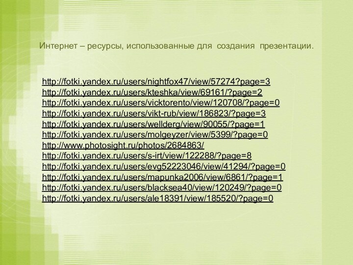 Интернет – ресурсы, использованные для создания презентации.http://fotki.yandex.ru/users/nightfox47/view/57274?page=3 http://fotki.yandex.ru/users/kteshka/view/69161/?page=2 http://fotki.yandex.ru/users/vicktorento/view/120708/?page=0 http://fotki.yandex.ru/users/vikt-rub/view/186823/?page=3 http://fotki.yandex.ru/users/wellderg/view/90055/?page=1 http://fotki.yandex.ru/users/molgeyzer/view/5399/?page=0 http://www.photosight.ru/photos/2684863/ http://fotki.yandex.ru/users/s-irt/view/122288/?page=8 http://fotki.yandex.ru/users/evg52223046/view/41294/?page=0 http://fotki.yandex.ru/users/mapunka2006/view/6861/?page=1http://fotki.yandex.ru/users/blacksea40/view/120249/?page=0http://fotki.yandex.ru/users/ale18391/view/185520/?page=0