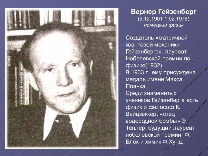 Вернер Гейзенберг (5.12.1901-1.02.1976) немецкий физикСоздатель «матричной квантовой механики Гейзенберга», лауреат Нобелевской премии