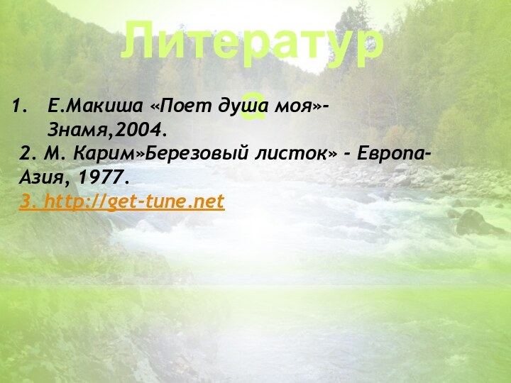 ЛитератураЕ.Макиша «Поет душа моя»- Знамя,2004. 2. М. Карим»Березовый листок» - Европа-Азия, 1977.3. http://get-tune.net