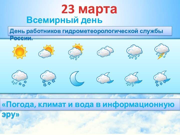 Всемирный день метеорологии23 марта«Погода, климат и вода в информационную эру»День работников гидрометеорологической службы России.