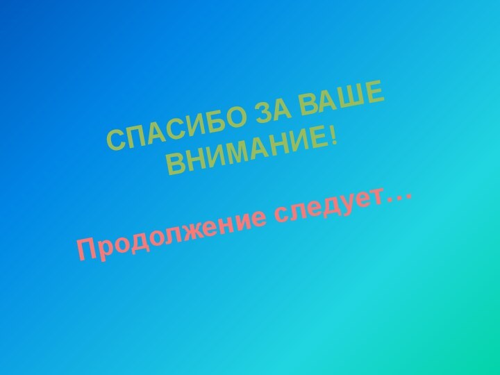 СПАСИБО ЗА ВАШЕ ВНИМАНИЕ!Продолжение следует…