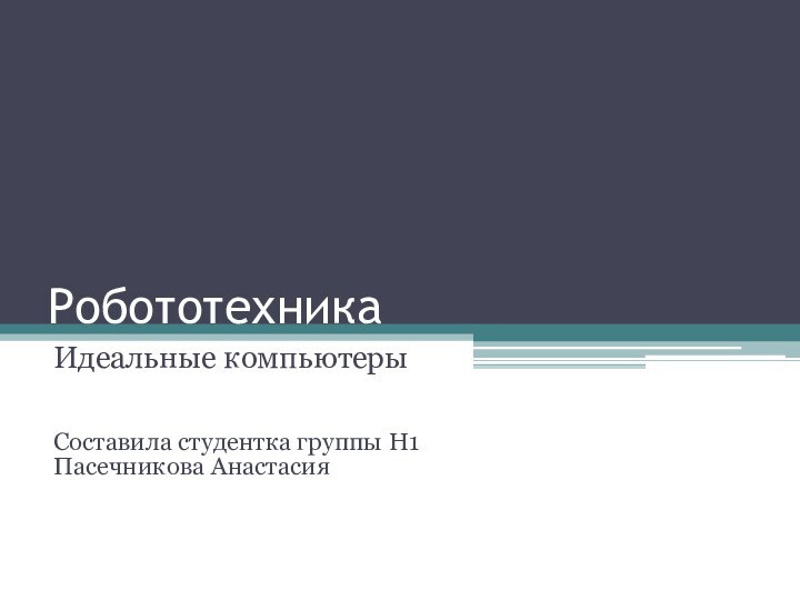 РобототехникаИдеальные компьютерыСоставила студентка группы Н1 Пасечникова Анастасия