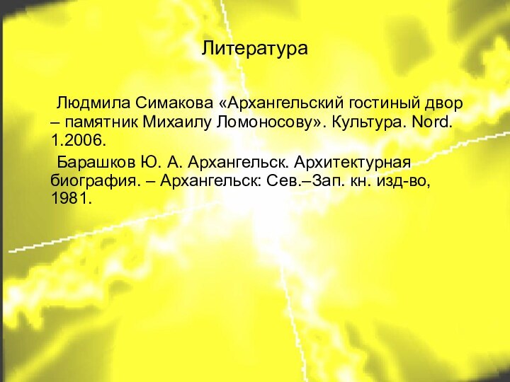 Литература	Людмила Симакова «Архангельский гостиный двор – памятник Михаилу Ломоносову». Культура. Nord. 1.2006.	Барашков