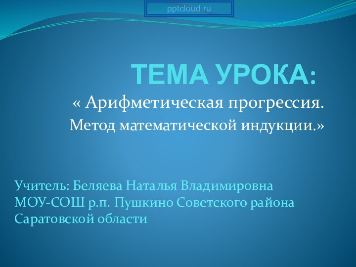 ТЕМА УРОКА:« Арифметическая прогрессия.Метод математической индукции.»Учитель: Беляева Наталья ВладимировнаМОУ-СОШ р.п. Пушкино Советского района Саратовской области