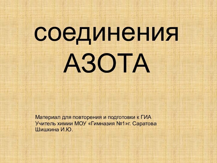 соединения  АЗОТА Материал для повторения и подготовки к ГИАУчитель химии МОУ «Гимназия №1»г. СаратоваШишкина И.Ю.