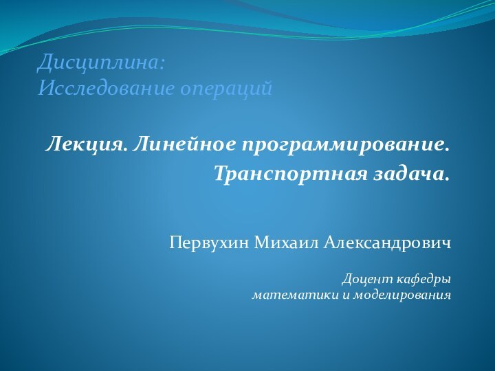 Первухин Михаил АлександровичДоцент кафедры математики и моделированияЛекция. Линейное программирование.Транспортная задача.Дисциплина: Исследование операций