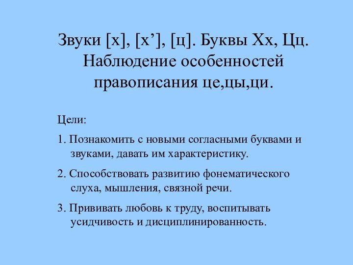 Звуки [х], [х’], [ц]. Буквы Хх, Цц. Наблюдение особенностей правописания це,цы,ци.Цели:1. Познакомить