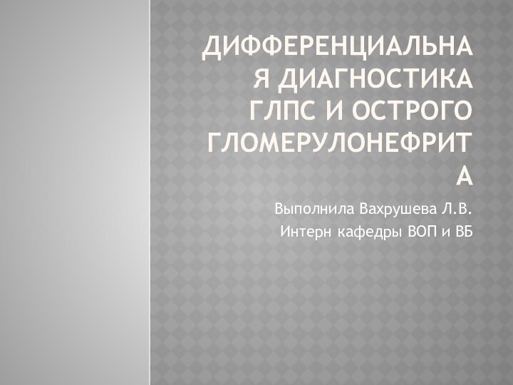 Дифференциальная диагностика ГЛПС и острого гломерулонефритаВыполнила Вахрушева Л.В.Интерн кафедры ВОП и ВБ