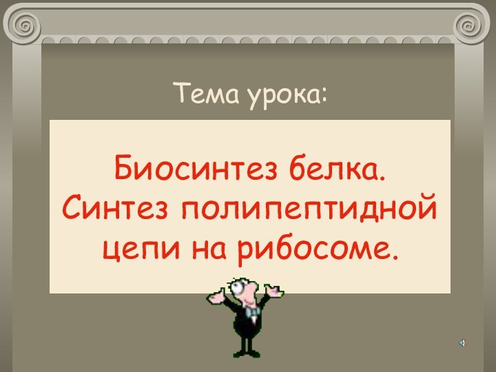 Биосинтез белка. Синтез полипептидной цепи на рибосоме.Тема урока: